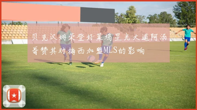 贝克汉姆荣登好莱坞星光大道阿汤哥赞其对梅西加盟MLS的影响