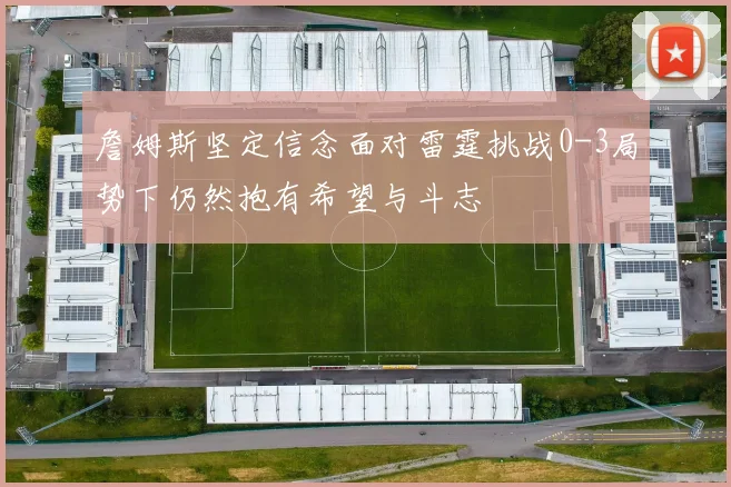詹姆斯坚定信念面对雷霆挑战0-3局势下仍然抱有希望与斗志