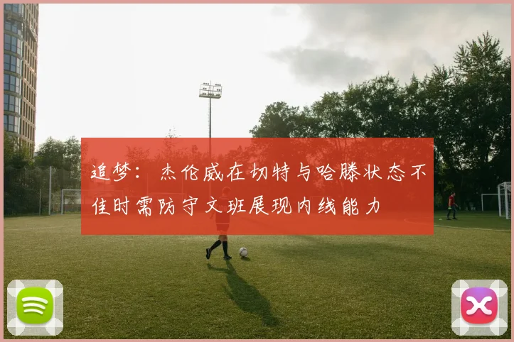 追梦：杰伦威在切特与哈滕状态不佳时需防守文班展现内线能力