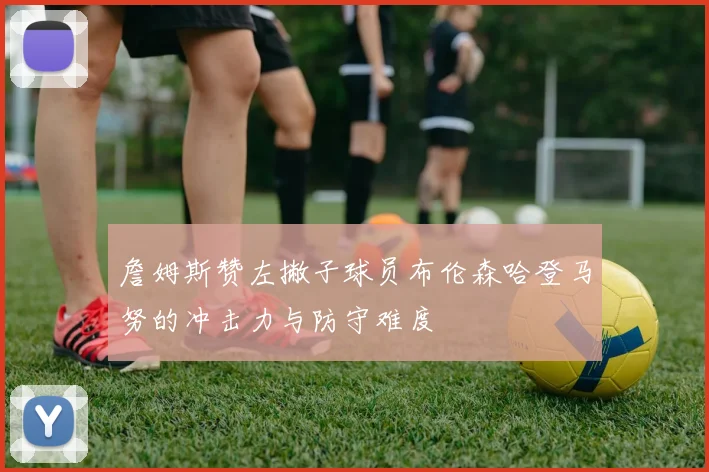 詹姆斯赞左撇子球员布伦森哈登马努的冲击力与防守难度