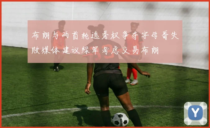 布朗与两首轮选秀权争夺字母哥失败媒体建议绿军考虑交易布朗