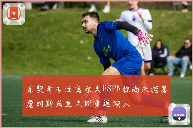 东契奇专注高尔夫ESPN称尚未招募詹姆斯或里夫斯重返湖人