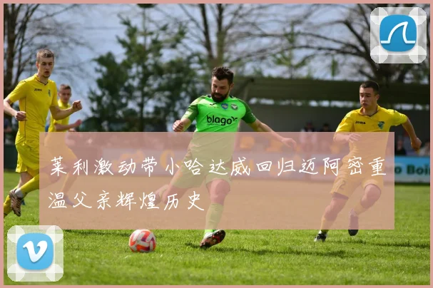 莱利激动带小哈达威回归迈阿密重温父亲辉煌历史