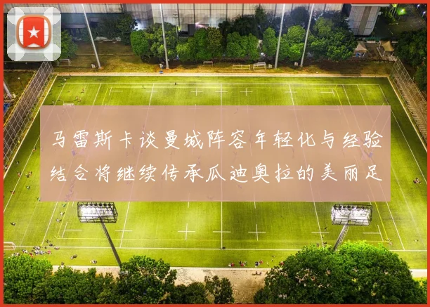马雷斯卡谈曼城阵容年轻化与经验结合将继续传承瓜迪奥拉的美丽足球理念