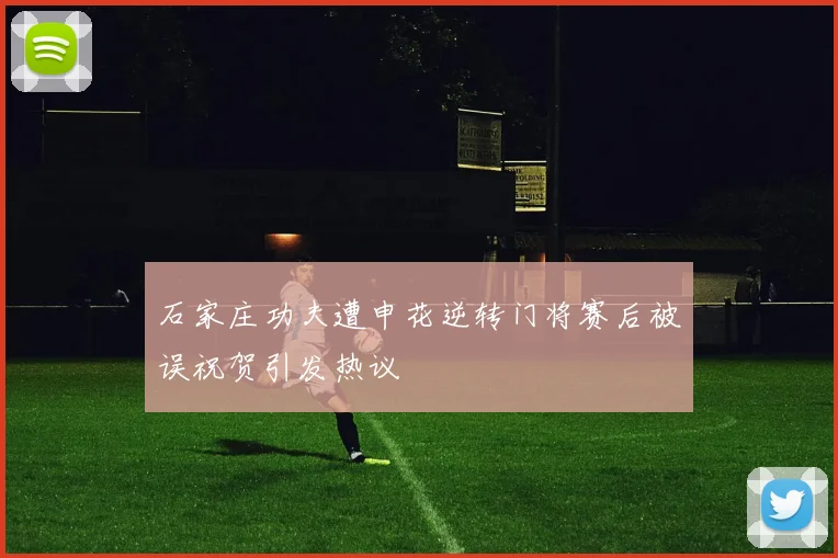 石家庄功夫遭申花逆转门将赛后被误祝贺引发热议