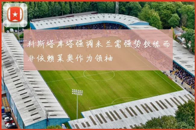 科斯塔库塔强调米兰需强势教练而非依赖莱奥作为领袖