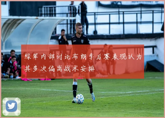 绿军内部讨论布朗季后赛表现认为其多次偏离战术安排