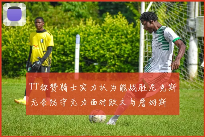 TT称赞骑士实力认为能战胜尼克斯无奈防守无力面对欧文与詹姆斯