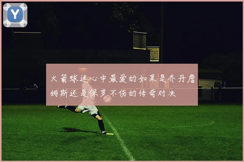 火箭球迷心中最爱的如果是乔丹詹姆斯还是保罗不伤的传奇对决
