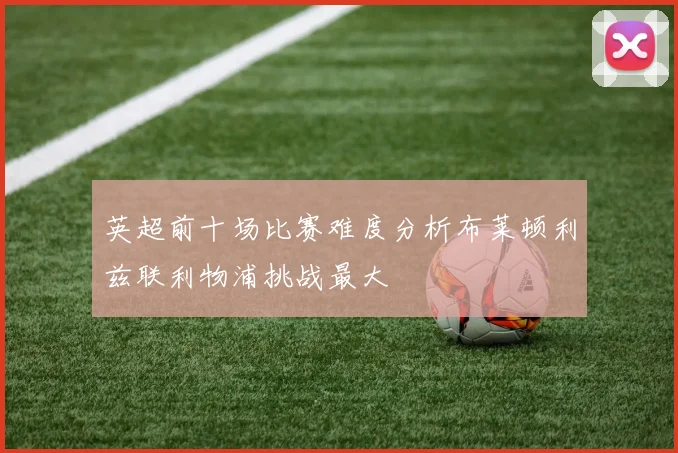 英超前十场比赛难度分析布莱顿利兹联利物浦挑战最大