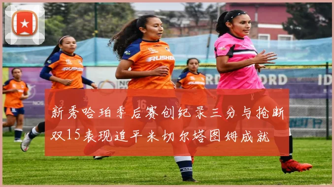 新秀哈珀季后赛创纪录三分与抢断双15表现追平米切尔塔图姆成就